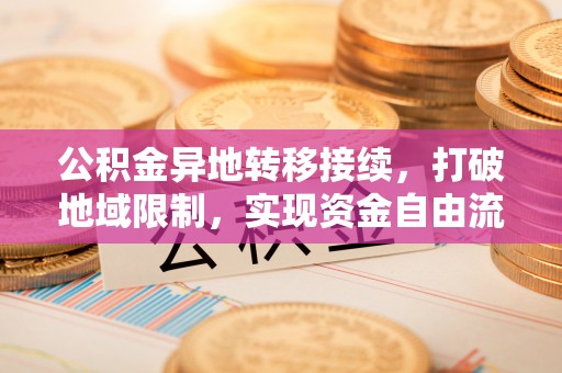 福州公积金异地转移接续，打破地域限制，实现资金自由流动