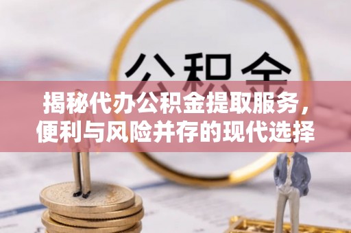 福州揭秘代办公积金提取服务，便利与风险并存的现代选择