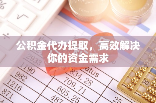 福州公积金代办提取，高效解决你的资金需求