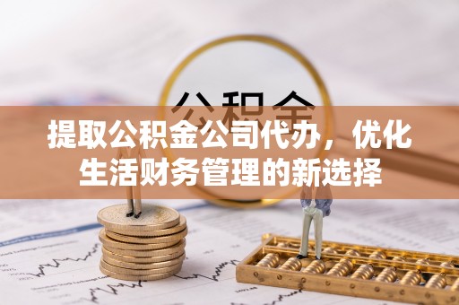福州提取公积金公司代办，优化生活财务管理的新选择