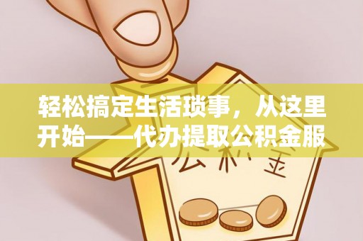 福州轻松搞定生活琐事，从这里开始——代办提取公积金服务详解