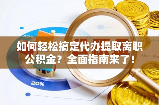 福州如何轻松搞定代办提取离职公积金？全面指南来了！
