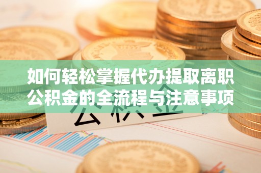 福州如何轻松掌握代办提取离职公积金的全流程与注意事项