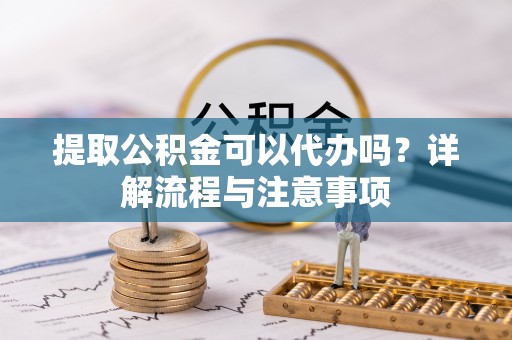 福州提取公积金可以代办吗？详解流程与注意事项