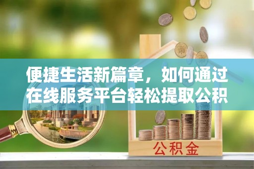 福州便捷生活新篇章，如何通过在线服务平台轻松提取公积金