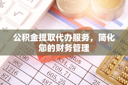 福州公积金提取代办服务，简化您的财务管理