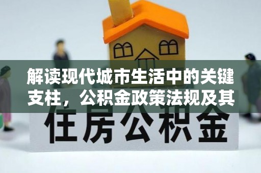 福州解读现代城市生活中的关键支柱，公积金政策法规及其深远影响
