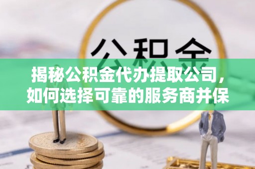 福州揭秘公积金代办提取公司，如何选择可靠的服务商并保障个人权益