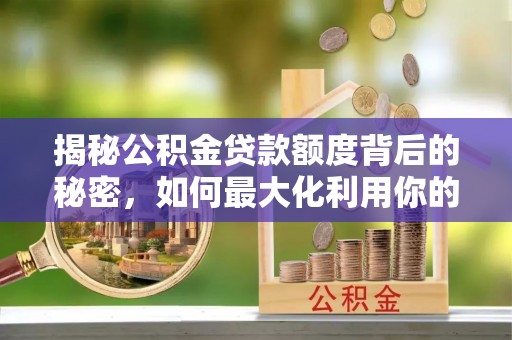 福州揭秘公积金贷款额度背后的秘密，如何最大化利用你的福利？