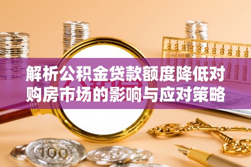 福州解析公积金贷款额度降低对购房市场的影响与应对策略