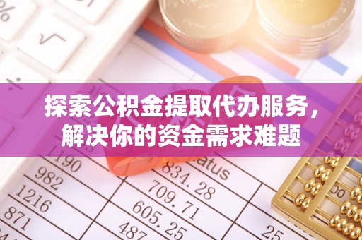 福州探索公积金提取代办服务，解决你的资金需求难题