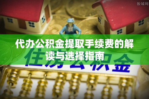 福州代办公积金提取手续费的解读与选择指南