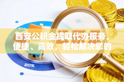 福州西安公积金提取代办服务，便捷、高效，轻松解决您的资金需求