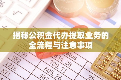 福州揭秘公积金代办提取业务的全流程与注意事项