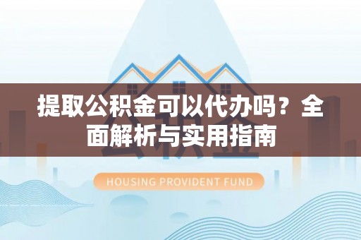 福州提取公积金可以代办吗？全面解析与实用指南