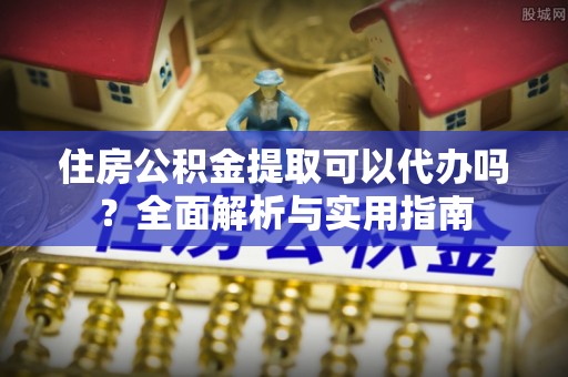 福州住房公积金提取可以代办吗？全面解析与实用指南