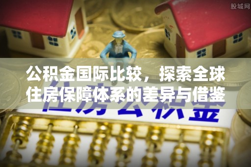 福州公积金国际比较，探索全球住房保障体系的差异与借鉴