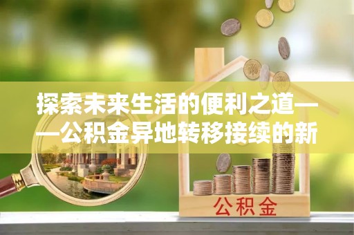 福州探索未来生活的便利之道——公积金异地转移接续的新篇章
