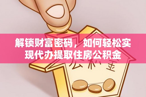 福州解锁财富密码，如何轻松实现代办提取住房公积金