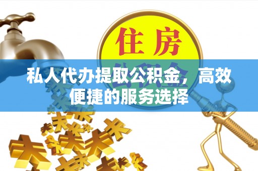 福州私人代办提取公积金，高效便捷的服务选择