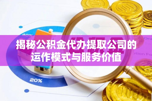 福州揭秘公积金代办提取公司的运作模式与服务价值