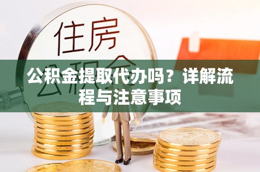 福州公积金提取代办吗？详解流程与注意事项