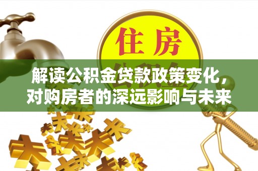 福州解读公积金贷款政策变化，对购房者的深远影响与未来趋势