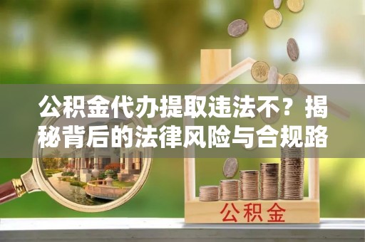 福州公积金代办提取违法不？揭秘背后的法律风险与合规路径