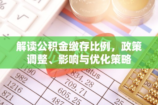 福州解读公积金缴存比例，政策调整、影响与优化策略