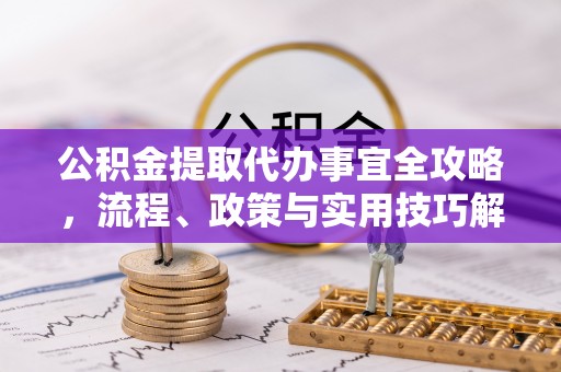 福州公积金提取代办事宜全攻略，流程、政策与实用技巧解析