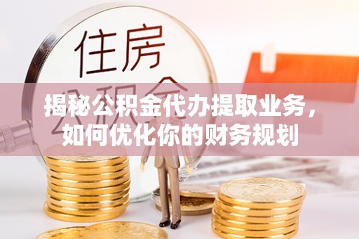 福州揭秘公积金代办提取业务，如何优化你的财务规划