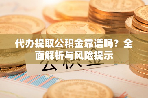 福州代办提取公积金靠谱吗？全面解析与风险提示