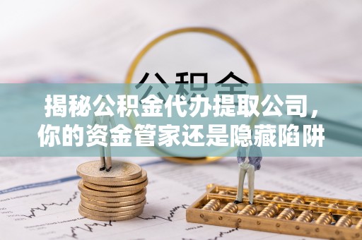 福州揭秘公积金代办提取公司，你的资金管家还是隐藏陷阱？