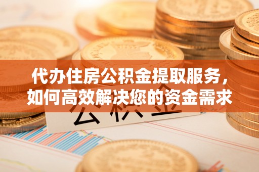 福州代办住房公积金提取服务，如何高效解决您的资金需求