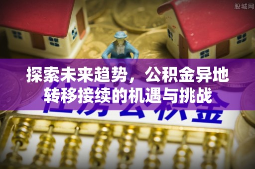 福州探索未来趋势，公积金异地转移接续的机遇与挑战