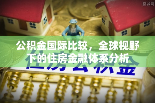 福州公积金国际比较，全球视野下的住房金融体系分析