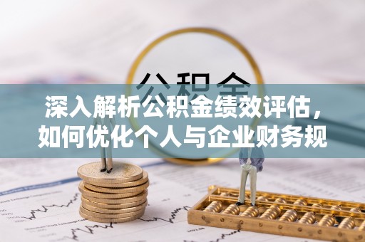 福州深入解析公积金绩效评估，如何优化个人与企业财务规划